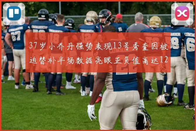 37岁小乔丹强势表现13号秀奎因被迫替补半场数据亮眼正负值高达12
