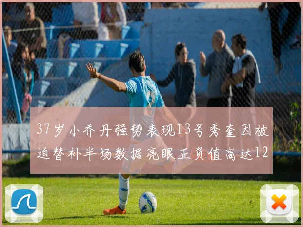 37岁小乔丹强势表现13号秀奎因被迫替补半场数据亮眼正负值高达12