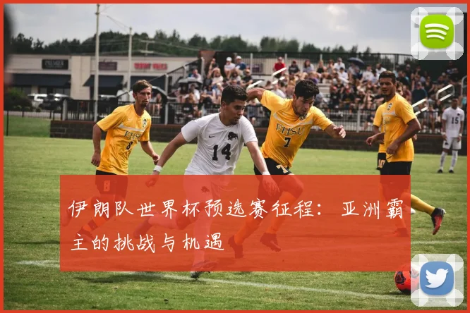 伊朗队世界杯预选赛征程:亚洲霸主的挑战与机遇