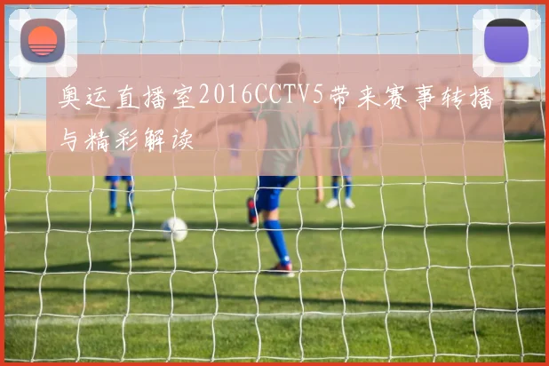 奥运直播室2016CCTV5带来赛事转播与精彩解读