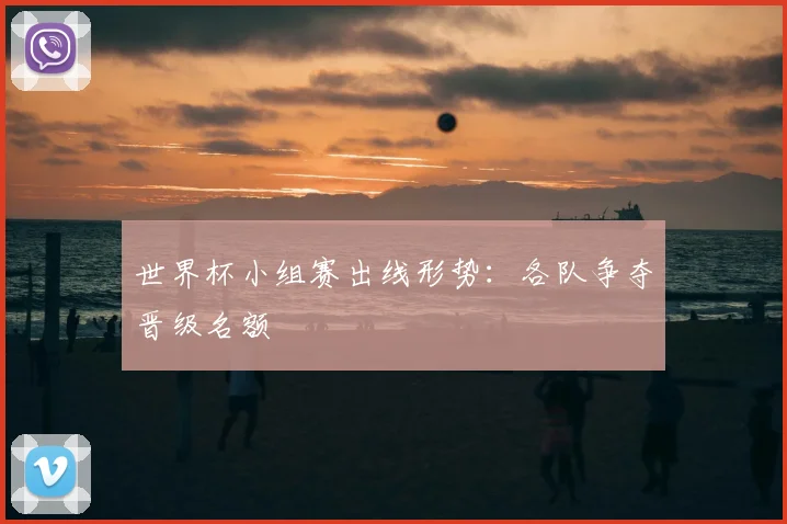 世界杯小组赛出线形势:各队争夺晋级名额