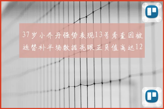 37岁小乔丹强势表现13号秀奎因被迫替补半场数据亮眼正负值高达12