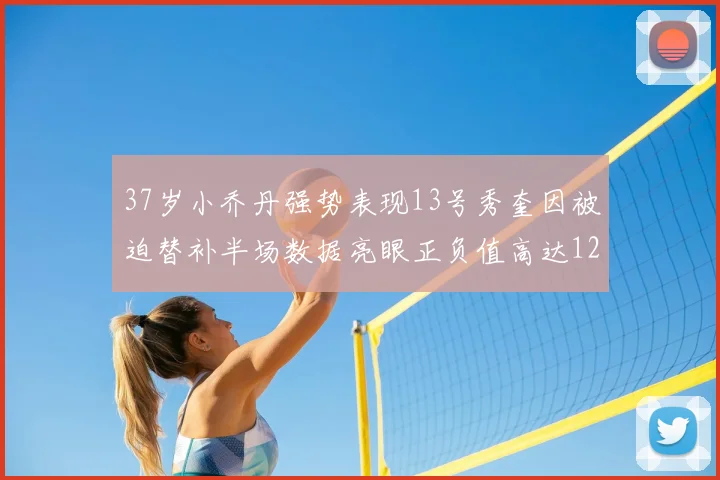 37岁小乔丹强势表现13号秀奎因被迫替补半场数据亮眼正负值高达12