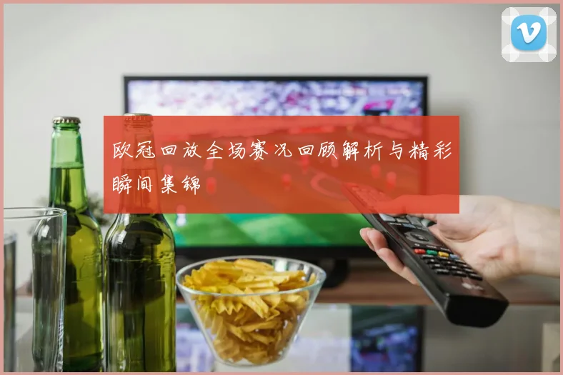欧冠回放全场赛况回顾解析与精彩瞬间集锦