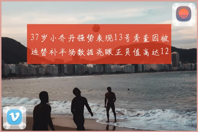 37岁小乔丹强势表现13号秀奎因被迫替补半场数据亮眼正负值高达12