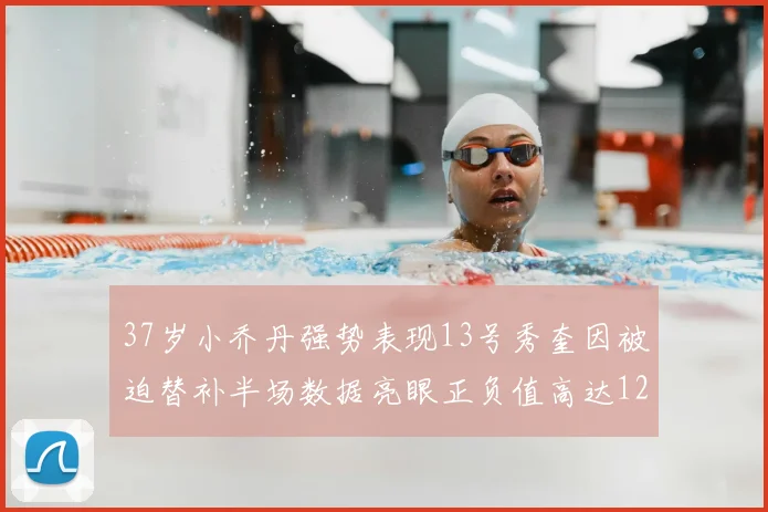 37岁小乔丹强势表现13号秀奎因被迫替补半场数据亮眼正负值高达12