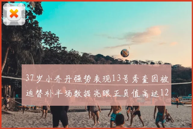 37岁小乔丹强势表现13号秀奎因被迫替补半场数据亮眼正负值高达12