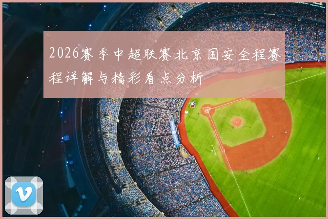 2026赛季中超联赛北京国安全程赛程详解与精彩看点分析