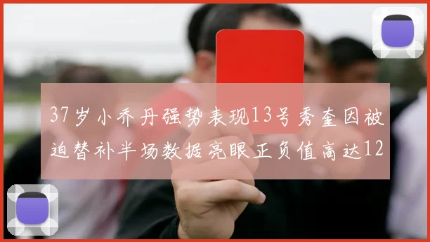 37岁小乔丹强势表现13号秀奎因被迫替补半场数据亮眼正负值高达12