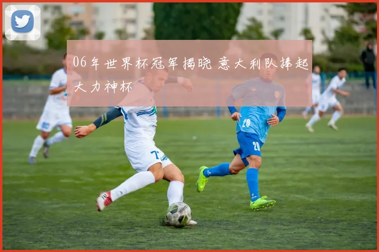 06年世界杯冠军揭晓 意大利队捧起大力神杯