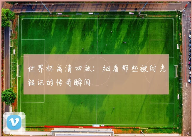 世界杯高清回放:细看那些被时光铭记的传奇瞬间