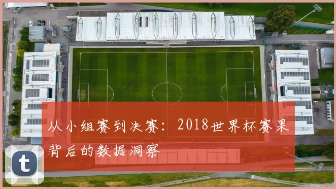 从小组赛到决赛:2018世界杯赛果背后的数据洞察