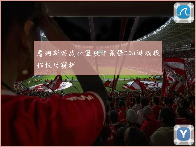 詹姆斯实战扣篮教学最强nba游戏操作技巧解析