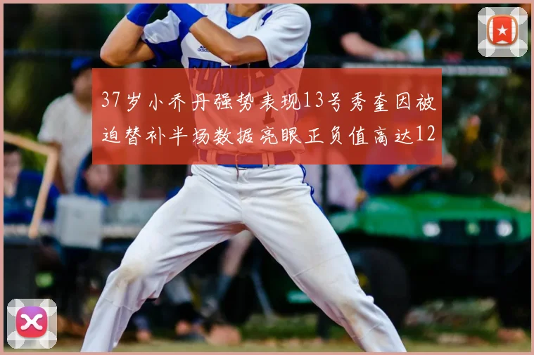 37岁小乔丹强势表现13号秀奎因被迫替补半场数据亮眼正负值高达12