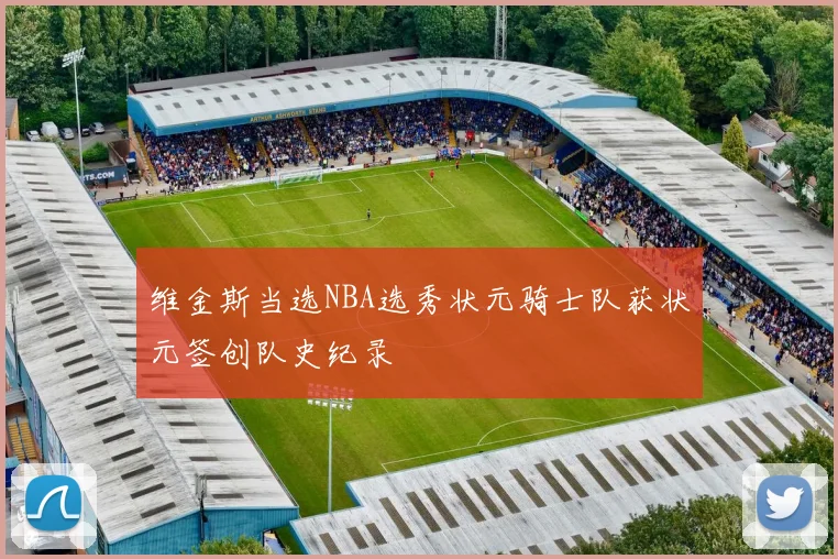 维金斯当选NBA选秀状元骑士队获状元签创队史纪录