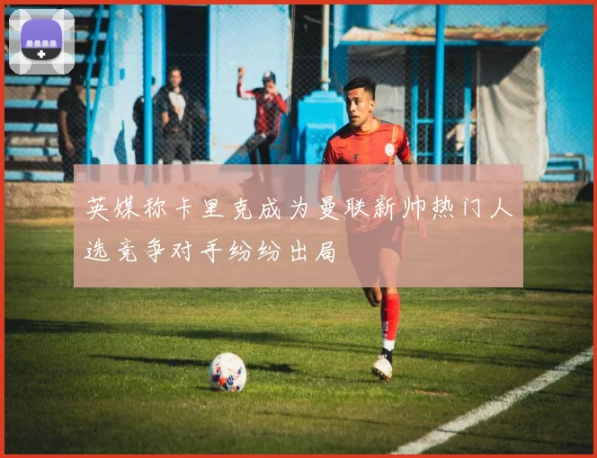 英媒称卡里克成为曼联新帅热门人选竞争对手纷纷出局