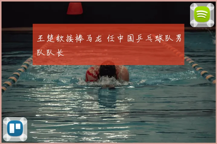 王楚钦接棒马龙 任中国乒乓球队男队队长