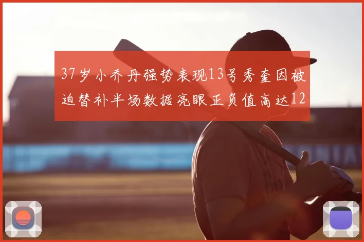 37岁小乔丹强势表现13号秀奎因被迫替补半场数据亮眼正负值高达12