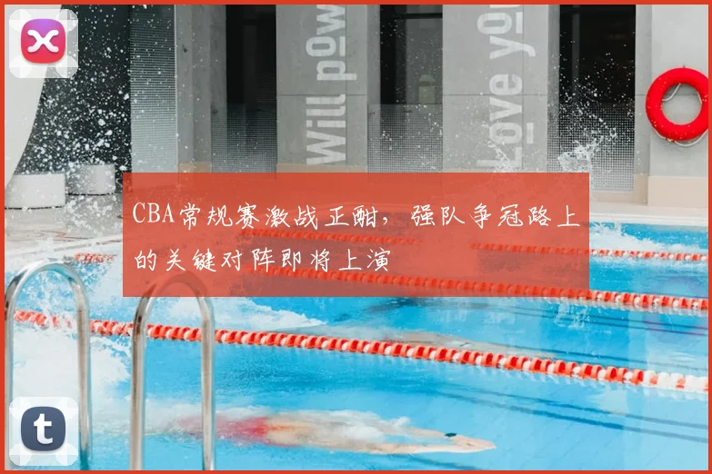 CBA常规赛激战正酣,强队争冠路上的关键对阵即将上演