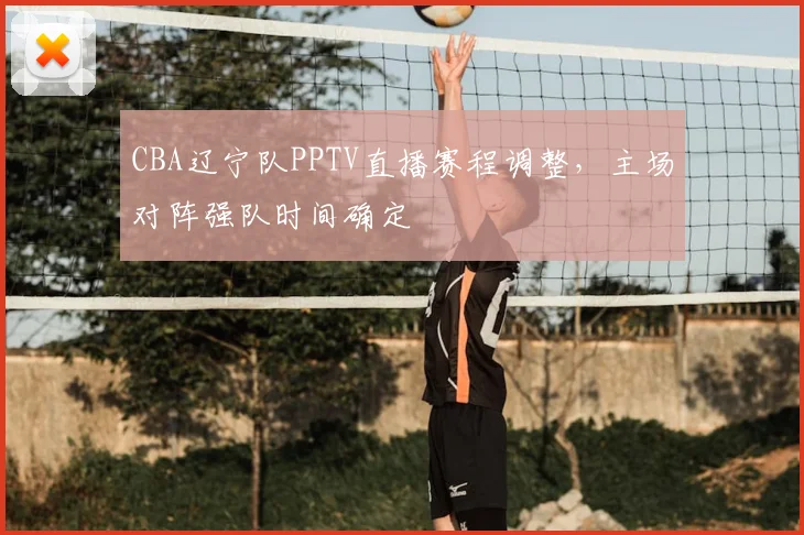 CBA辽宁队PPTV直播赛程调整,主场对阵强队时间确定