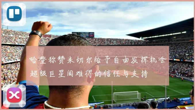 哈登称赞米切尔给予自由发挥机会超级巨星间难得的信任与支持