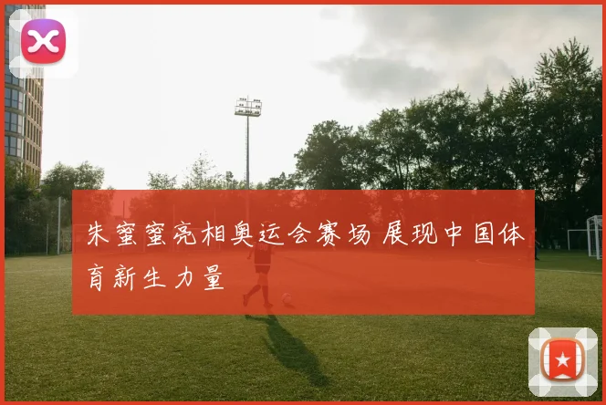 朱蜜蜜亮相奥运会赛场 展现中国体育新生力量