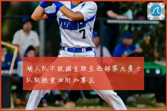 湖人队不敌掘金跌至西部第九勇士队取胜重回附加赛区