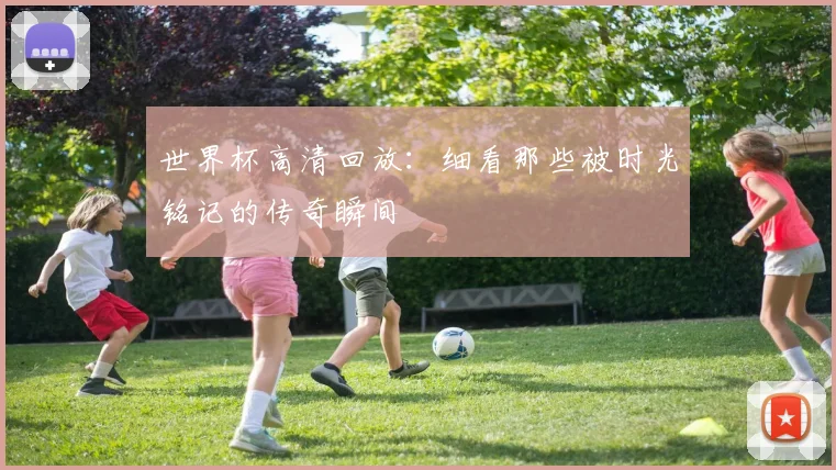 世界杯高清回放：细看那些被时光铭记的传奇瞬间