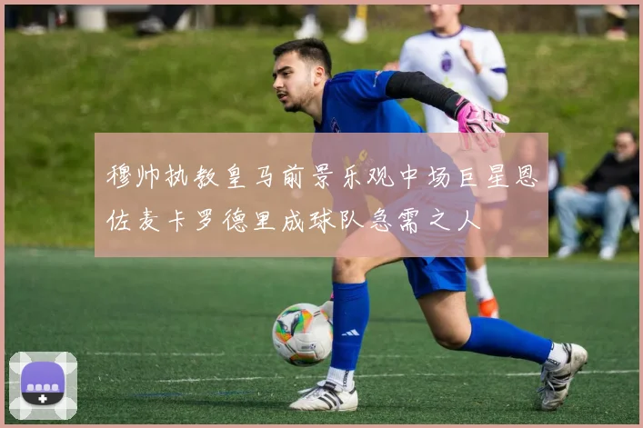 穆帅执教皇马前景乐观中场巨星恩佐麦卡罗德里成球队急需之人