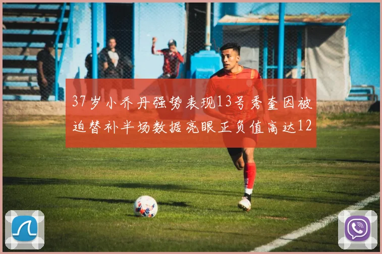 37岁小乔丹强势表现13号秀奎因被迫替补半场数据亮眼正负值高达12