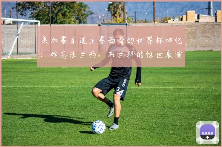 美加墨东道主墨西哥的世界杯回忆:难忘法兰西,布兰科的惊世表演