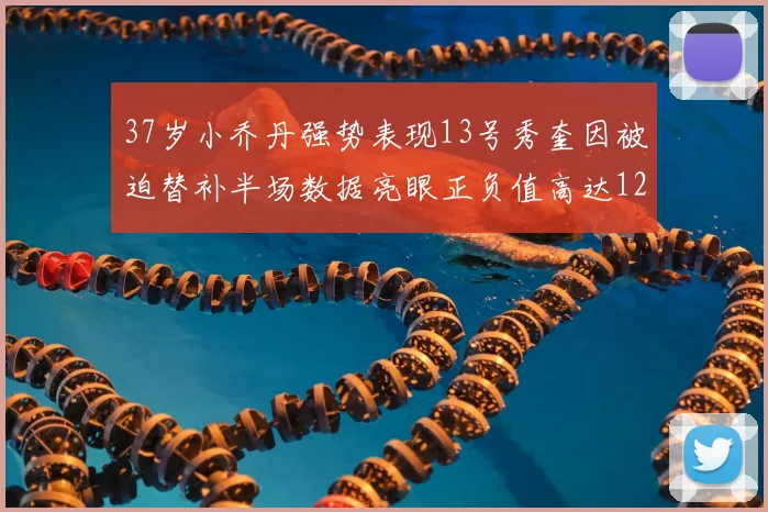 37岁小乔丹强势表现13号秀奎因被迫替补半场数据亮眼正负值高达12