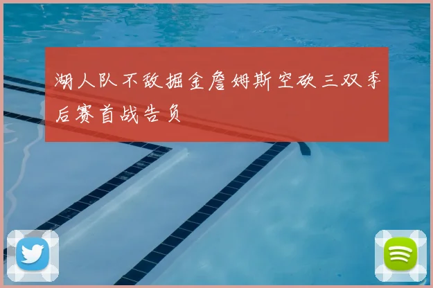湖人队不敌掘金詹姆斯空砍三双季后赛首战告负