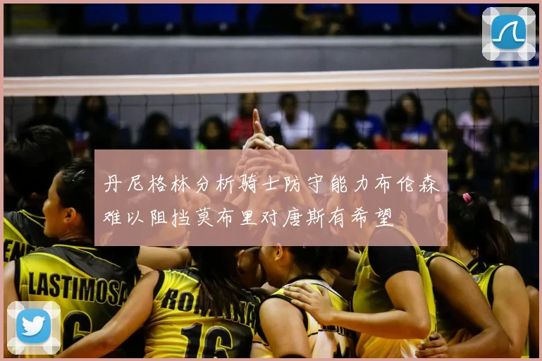丹尼格林分析骑士防守能力布伦森难以阻挡莫布里对唐斯有希望