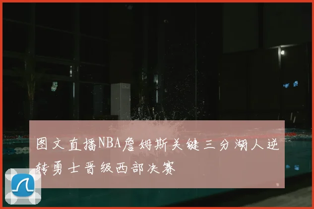 图文直播NBA詹姆斯关键三分湖人逆转勇士晋级西部决赛