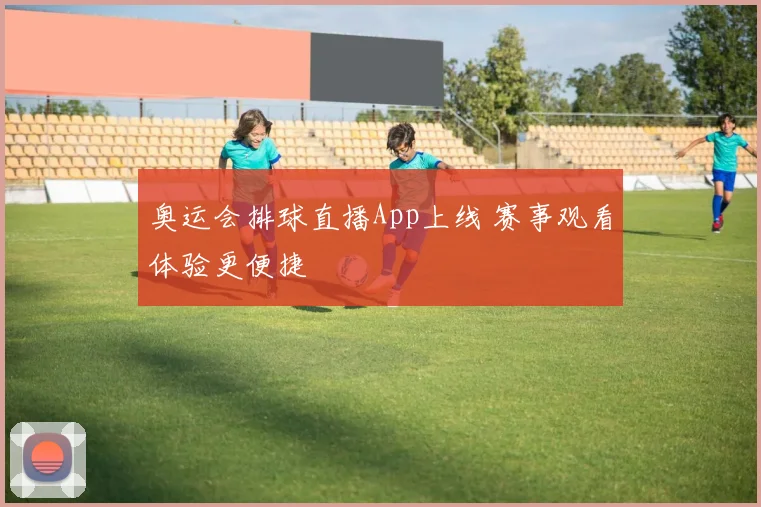 奥运会排球直播App上线 赛事观看体验更便捷