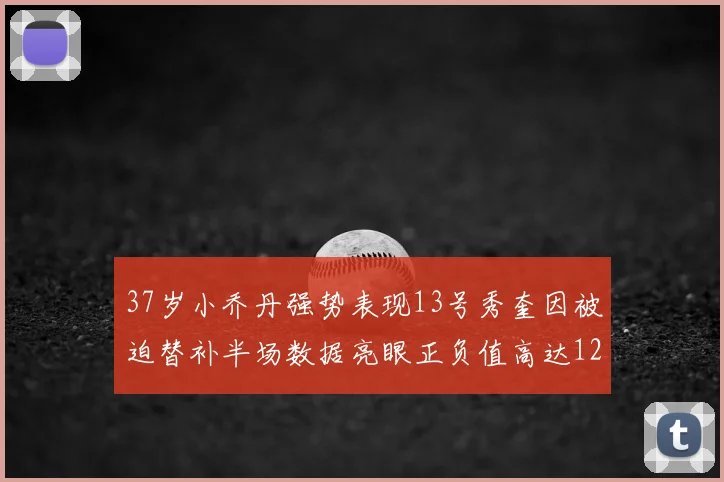 37岁小乔丹强势表现13号秀奎因被迫替补半场数据亮眼正负值高达12