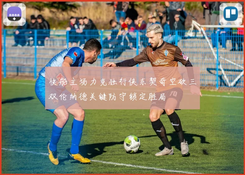 快船主场力克独行侠东契奇空砍三双伦纳德关键防守锁定胜局