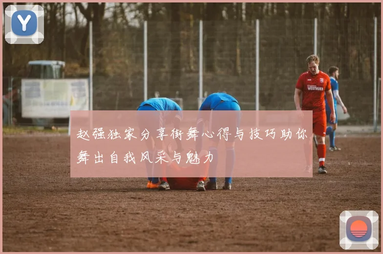 赵强独家分享街舞心得与技巧助你舞出自我风采与魅力