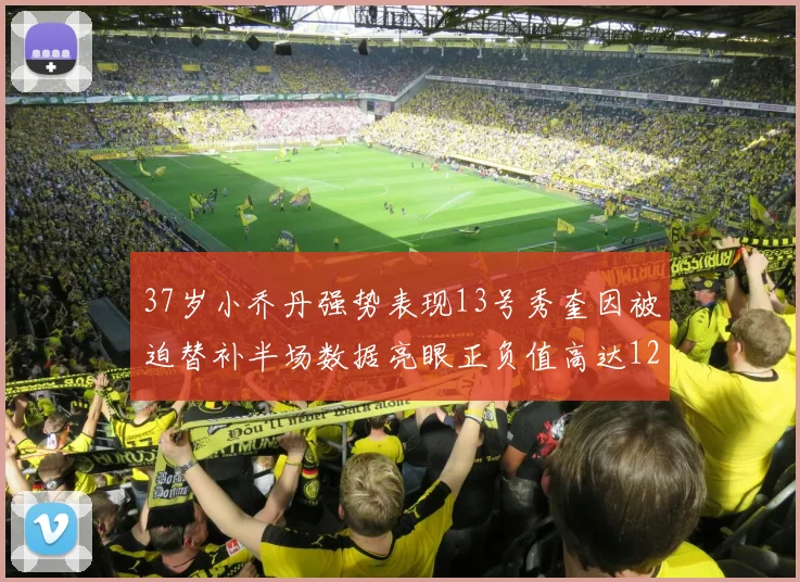 37岁小乔丹强势表现13号秀奎因被迫替补半场数据亮眼正负值高达12