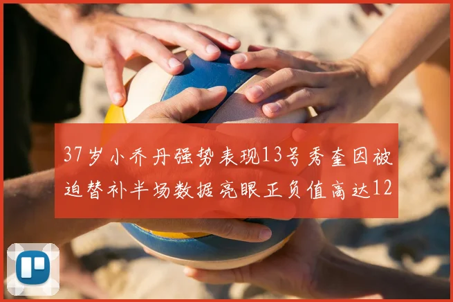 37岁小乔丹强势表现13号秀奎因被迫替补半场数据亮眼正负值高达12