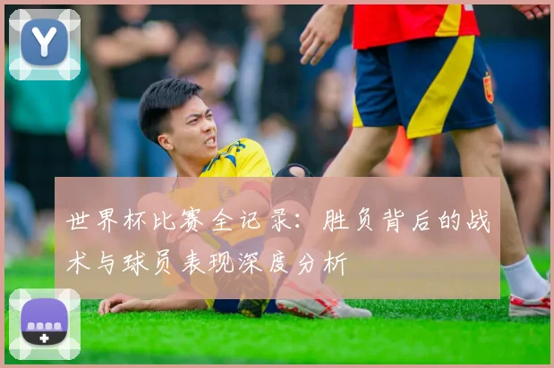 世界杯比赛全记录：胜负背后的战术与球员表现深度分析