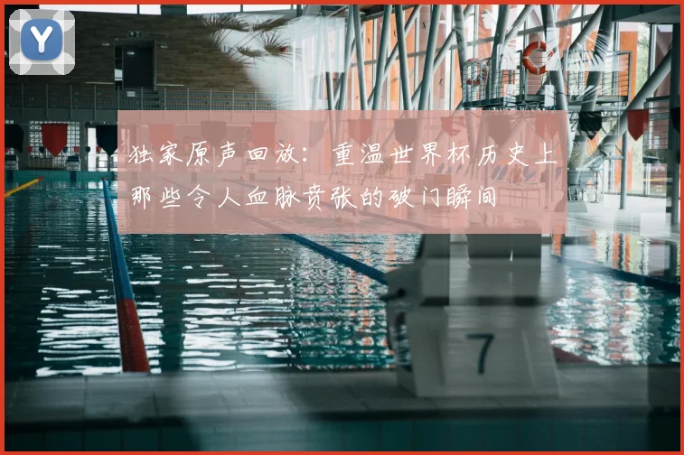 独家原声回放:重温世界杯历史上那些令人血脉贲张的破门瞬间